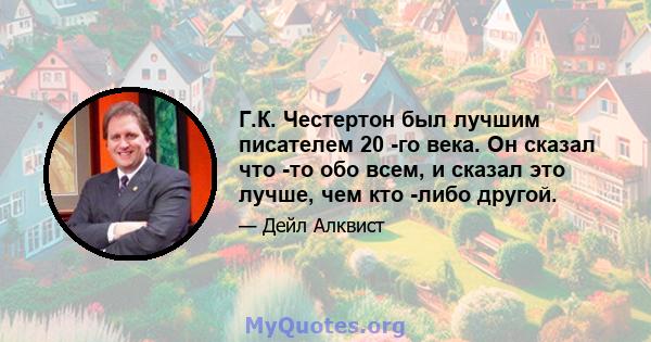 Г.К. Честертон был лучшим писателем 20 -го века. Он сказал что -то обо всем, и сказал это лучше, чем кто -либо другой.