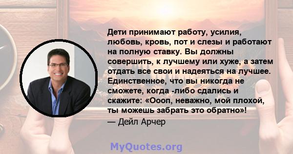 Дети принимают работу, усилия, любовь, кровь, пот и слезы и работают на полную ставку. Вы должны совершить, к лучшему или хуже, а затем отдать все свои и надеяться на лучшее. Единственное, что вы никогда не сможете,