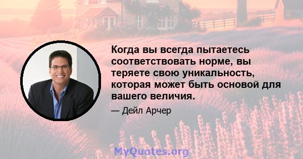 Когда вы всегда пытаетесь соответствовать норме, вы теряете свою уникальность, которая может быть основой для вашего величия.