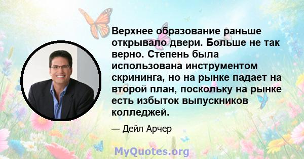 Верхнее образование раньше открывало двери. Больше не так верно. Степень была использована инструментом скрининга, но на рынке падает на второй план, поскольку на рынке есть избыток выпускников колледжей.