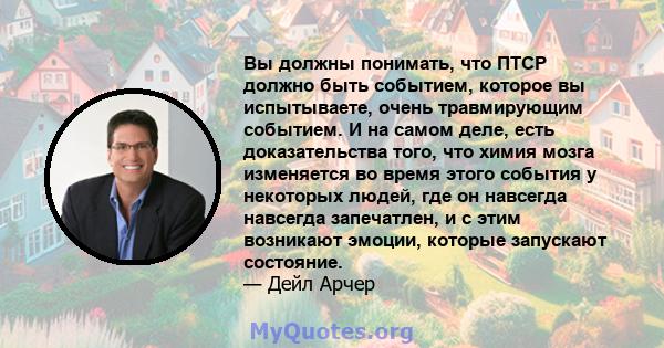 Вы должны понимать, что ПТСР должно быть событием, которое вы испытываете, очень травмирующим событием. И на самом деле, есть доказательства того, что химия мозга изменяется во время этого события у некоторых людей, где 