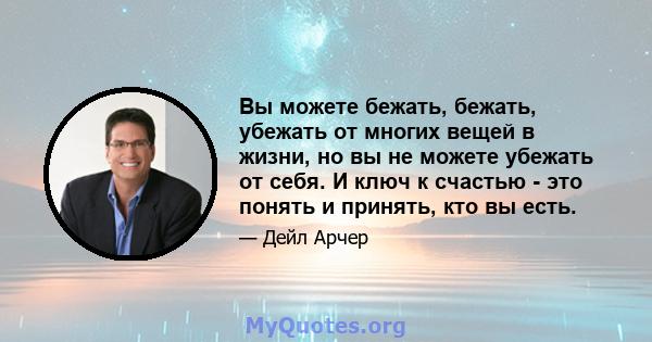 Вы можете бежать, бежать, убежать от многих вещей в жизни, но вы не можете убежать от себя. И ключ к счастью - это понять и принять, кто вы есть.