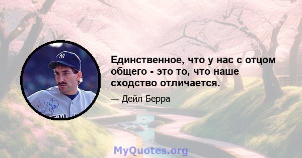 Единственное, что у нас с отцом общего - это то, что наше сходство отличается.