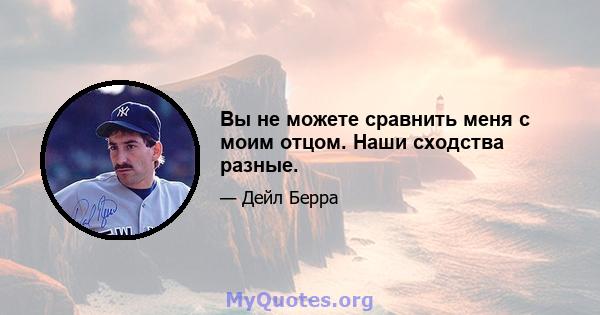 Вы не можете сравнить меня с моим отцом. Наши сходства разные.