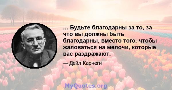 ... Будьте благодарны за то, за что вы должны быть благодарны, вместо того, чтобы жаловаться на мелочи, которые вас раздражают.