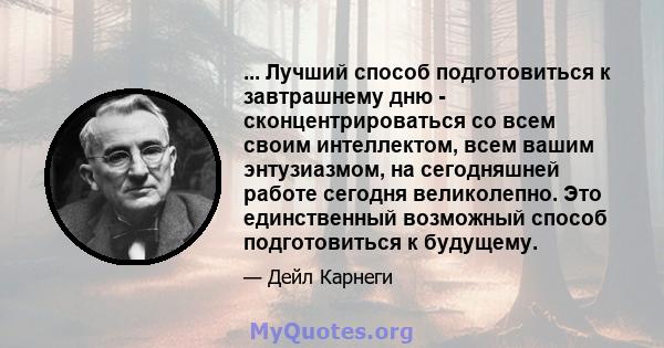 ... Лучший способ подготовиться к завтрашнему дню - сконцентрироваться со всем своим интеллектом, всем вашим энтузиазмом, на сегодняшней работе сегодня великолепно. Это единственный возможный способ подготовиться к