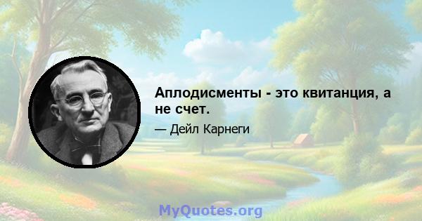 Аплодисменты - это квитанция, а не счет.