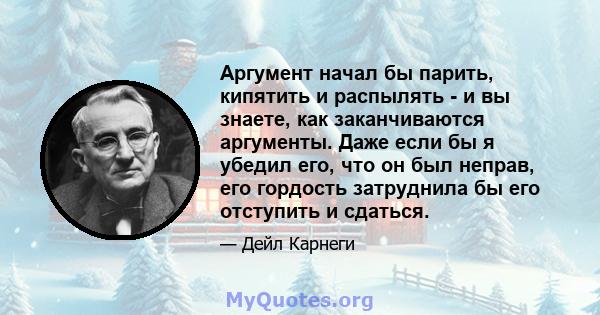 Аргумент начал бы парить, кипятить и распылять - и вы знаете, как заканчиваются аргументы. Даже если бы я убедил его, что он был неправ, его гордость затруднила бы его отступить и сдаться.