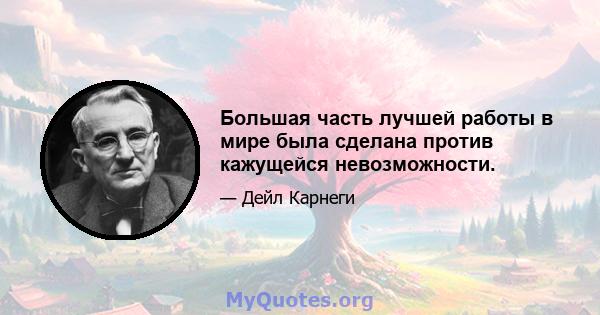 Большая часть лучшей работы в мире была сделана против кажущейся невозможности.