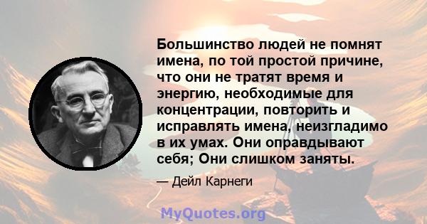 Большинство людей не помнят имена, по той простой причине, что они не тратят время и энергию, необходимые для концентрации, повторить и исправлять имена, неизгладимо в их умах. Они оправдывают себя; Они слишком заняты.