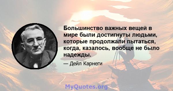 Большинство важных вещей в мире были достигнуты людьми, которые продолжали пытаться, когда, казалось, вообще не было надежды.