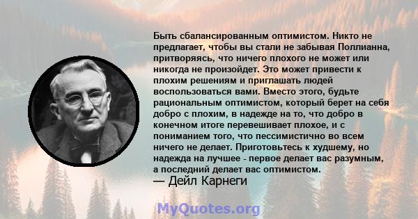 Быть сбалансированным оптимистом. Никто не предлагает, чтобы вы стали не забывая Поллианна, притворяясь, что ничего плохого не может или никогда не произойдет. Это может привести к плохим решениям и приглашать людей