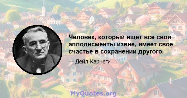 Человек, который ищет все свои аплодисменты извне, имеет свое счастье в сохранении другого.