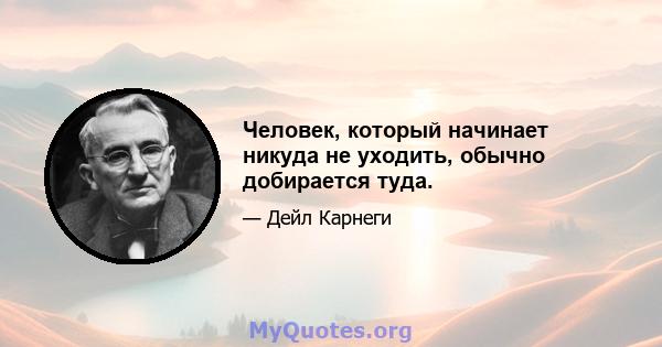 Человек, который начинает никуда не уходить, обычно добирается туда.