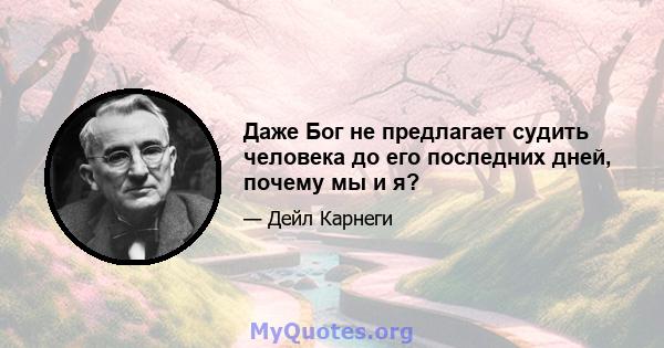 Даже Бог не предлагает судить человека до его последних дней, почему мы и я?