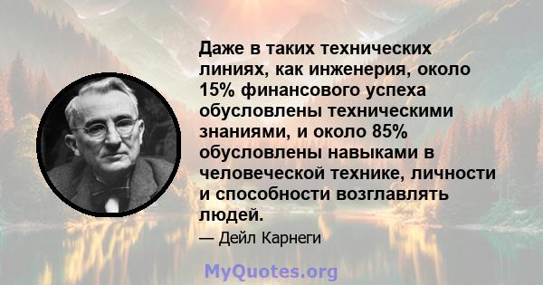 Даже в таких технических линиях, как инженерия, около 15% финансового успеха обусловлены техническими знаниями, и около 85% обусловлены навыками в человеческой технике, личности и способности возглавлять людей.