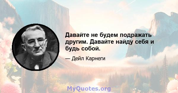 Давайте не будем подражать другим. Давайте найду себя и будь собой.