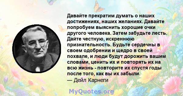 Давайте прекратим думать о наших достижениях, наших желаниях. Давайте попробуем выяснить хорошие очки другого человека. Затем забудьте лесть. Дайте честную, искреннюю признательность. Будьте сердечны в своем одобрении и 