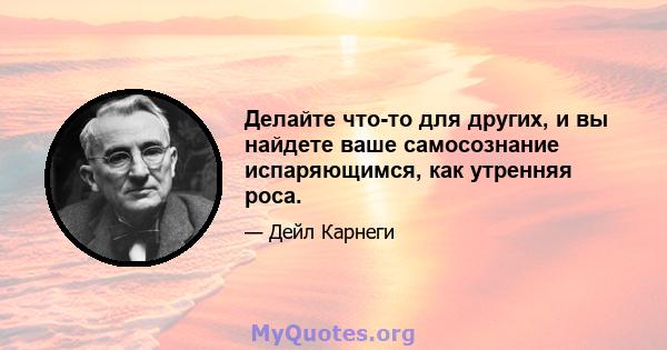 Делайте что-то для других, и вы найдете ваше самосознание испаряющимся, как утренняя роса.