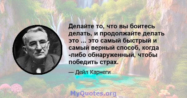 Делайте то, что вы боитесь делать, и продолжайте делать это ... это самый быстрый и самый верный способ, когда -либо обнаруженный, чтобы победить страх.