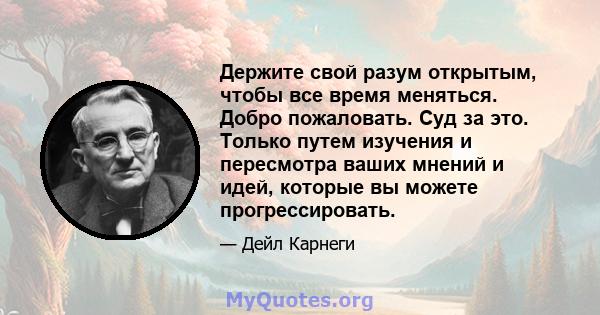 Держите свой разум открытым, чтобы все время меняться. Добро пожаловать. Суд за это. Только путем изучения и пересмотра ваших мнений и идей, которые вы можете прогрессировать.