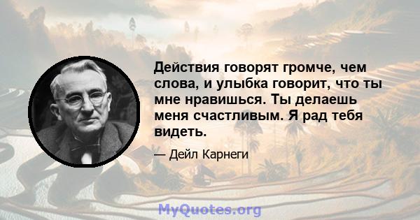 Действия говорят громче, чем слова, и улыбка говорит, что ты мне нравишься. Ты делаешь меня счастливым. Я рад тебя видеть.