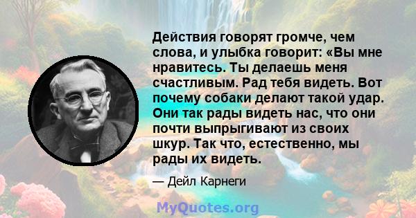 Действия говорят громче, чем слова, и улыбка говорит: «Вы мне нравитесь. Ты делаешь меня счастливым. Рад тебя видеть. Вот почему собаки делают такой удар. Они так рады видеть нас, что они почти выпрыгивают из своих