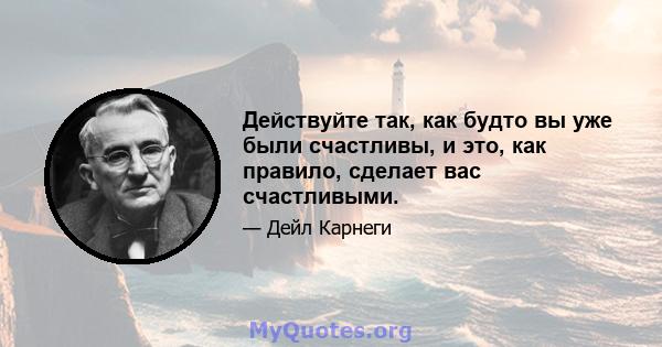 Действуйте так, как будто вы уже были счастливы, и это, как правило, сделает вас счастливыми.