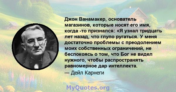 Джон Ванамакер, основатель магазинов, которые носят его имя, когда -то признался: «Я узнал тридцать лет назад, что глупо ругаться. У меня достаточно проблемы с преодолением моих собственных ограничений, не беспокоясь о