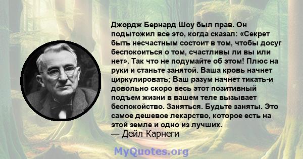 Джордж Бернард Шоу был прав. Он подытожил все это, когда сказал: «Секрет быть несчастным состоит в том, чтобы досуг беспокоиться о том, счастливы ли вы или нет». Так что не подумайте об этом! Плюс на руки и станьте