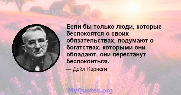 Если бы только люди, которые беспокоятся о своих обязательствах, подумают о богатствах, которыми они обладают, они перестанут беспокоиться.