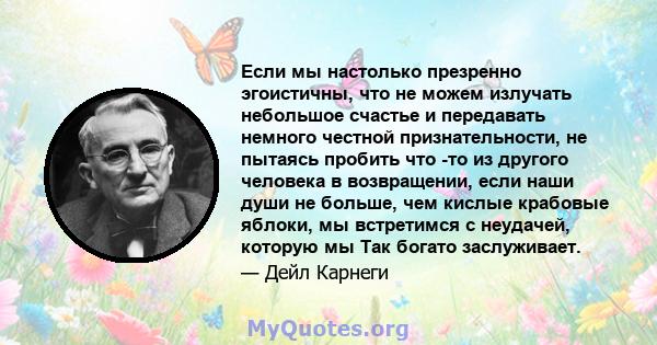 Если мы настолько презренно эгоистичны, что не можем излучать небольшое счастье и передавать немного честной признательности, не пытаясь пробить что -то из другого человека в возвращении, если наши души не больше, чем