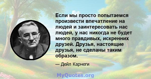 Если мы просто попытаемся произвести впечатление на людей и заинтересовать нас людей, у нас никогда не будет много правдивых, искренних друзей. Друзья, настоящие друзья, не сделаны таким образом.