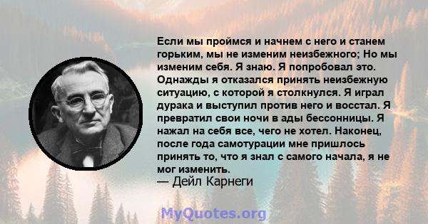 Если мы проймся и начнем с него и станем горьким, мы не изменим неизбежного; Но мы изменим себя. Я знаю. Я попробовал это. Однажды я отказался принять неизбежную ситуацию, с которой я столкнулся. Я играл дурака и