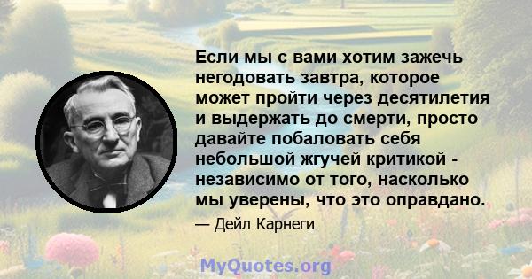 Если мы с вами хотим зажечь негодовать завтра, которое может пройти через десятилетия и выдержать до смерти, просто давайте побаловать себя небольшой жгучей критикой - независимо от того, насколько мы уверены, что это