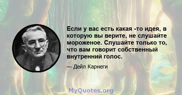 Если у вас есть какая -то идея, в которую вы верите, не слушайте мороженое. Слушайте только то, что вам говорит собственный внутренний голос.