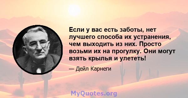 Если у вас есть заботы, нет лучшего способа их устранения, чем выходить из них. Просто возьми их на прогулку. Они могут взять крылья и улететь!