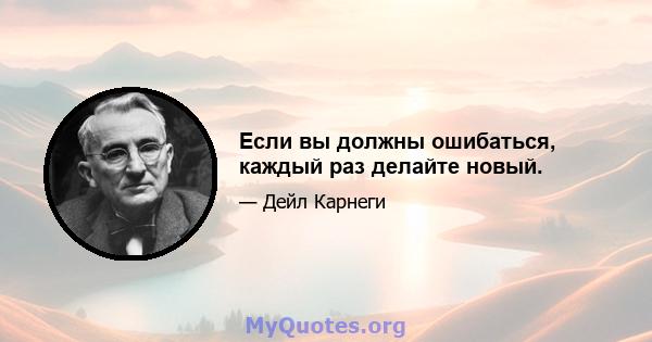 Если вы должны ошибаться, каждый раз делайте новый.