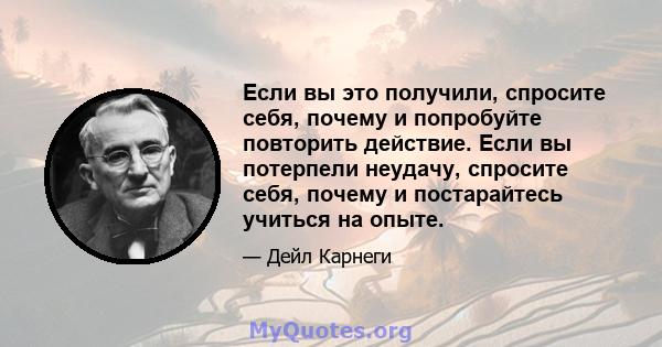 Если вы это получили, спросите себя, почему и попробуйте повторить действие. Если вы потерпели неудачу, спросите себя, почему и постарайтесь учиться на опыте.