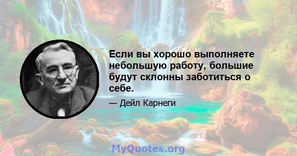 Если вы хорошо выполняете небольшую работу, большие будут склонны заботиться о себе.