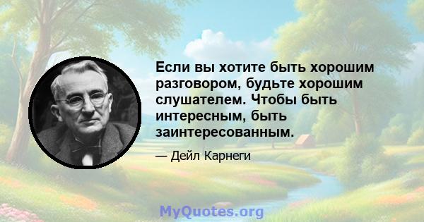 Если вы хотите быть хорошим разговором, будьте хорошим слушателем. Чтобы быть интересным, быть заинтересованным.