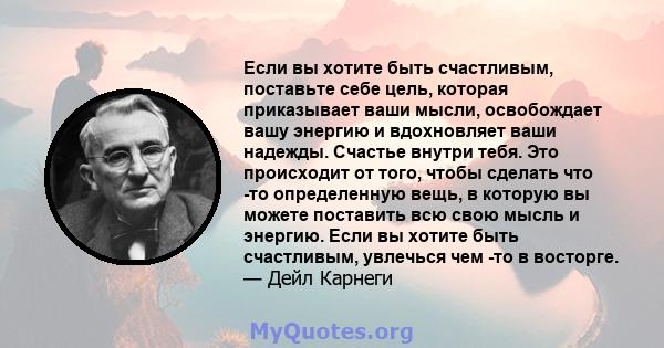 Если вы хотите быть счастливым, поставьте себе цель, которая приказывает ваши мысли, освобождает вашу энергию и вдохновляет ваши надежды. Счастье внутри тебя. Это происходит от того, чтобы сделать что -то определенную