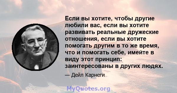 Если вы хотите, чтобы другие любили вас, если вы хотите развивать реальные дружеские отношения, если вы хотите помогать другим в то же время, что и помогать себе, имейте в виду этот принцип: заинтересованы в других