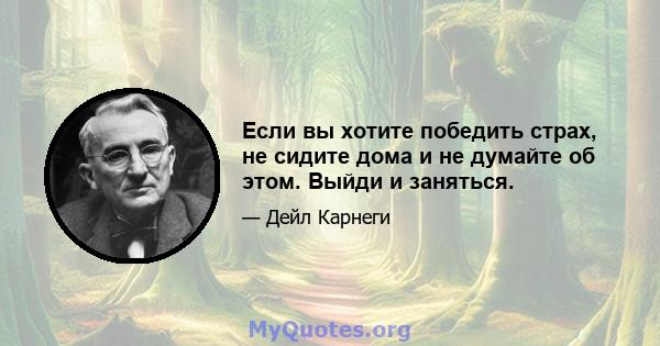 Если вы хотите победить страх, не сидите дома и не думайте об этом. Выйди и заняться.