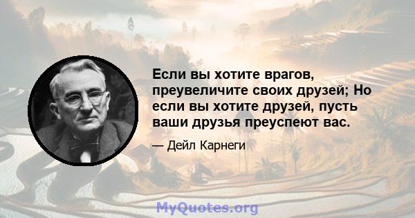 Если вы хотите врагов, преувеличите своих друзей; Но если вы хотите друзей, пусть ваши друзья преуспеют вас.