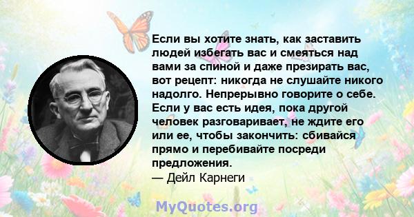 Если вы хотите знать, как заставить людей избегать вас и смеяться над вами за спиной и даже презирать вас, вот рецепт: никогда не слушайте никого надолго. Непрерывно говорите о себе. Если у вас есть идея, пока другой