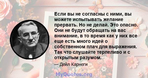 Если вы не согласны с ними, вы можете испытывать желание прервать. Но не делай. Это опасно. Они не будут обращать на вас внимание, в то время как у них все еще есть много идей о собственном плач для выражения. Так что