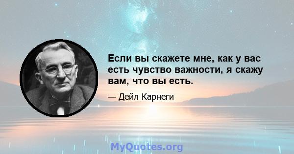 Если вы скажете мне, как у вас есть чувство важности, я скажу вам, что вы есть.