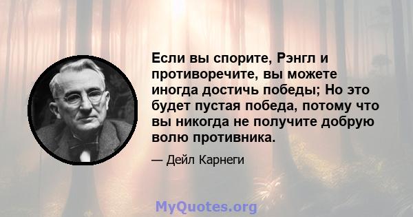 Если вы спорите, Рэнгл и противоречите, вы можете иногда достичь победы; Но это будет пустая победа, потому что вы никогда не получите добрую волю противника.