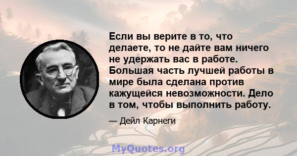 Если вы верите в то, что делаете, то не дайте вам ничего не удержать вас в работе. Большая часть лучшей работы в мире была сделана против кажущейся невозможности. Дело в том, чтобы выполнить работу.